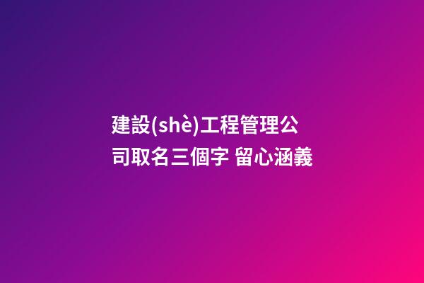 建設(shè)工程管理公司取名三個字 留心涵義-第1張-公司起名-玄機派